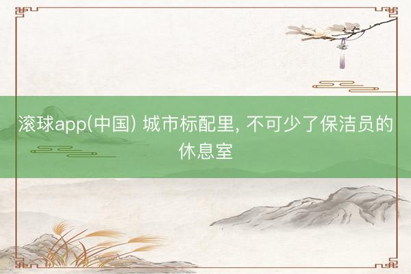 滚球app(中国) 城市标配里， 不可少了保洁员的休息室