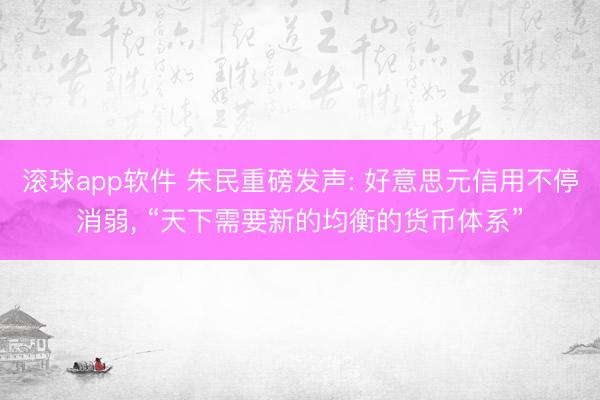 滚球app软件 朱民重磅发声: 好意思元信用不停消弱, “天下需要新的均衡的货币体系”