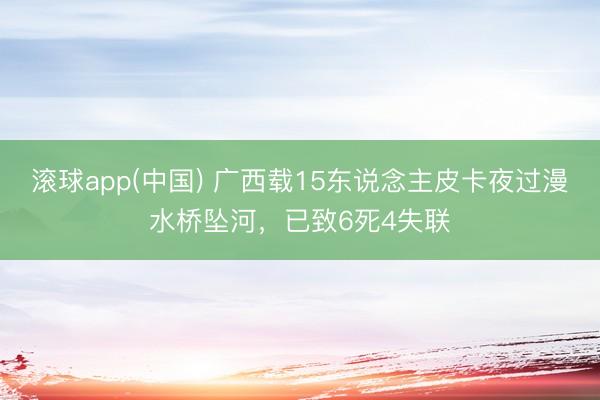 滚球app(中国) 广西载15东说念主皮卡夜过漫水桥坠河,已致6死4失联