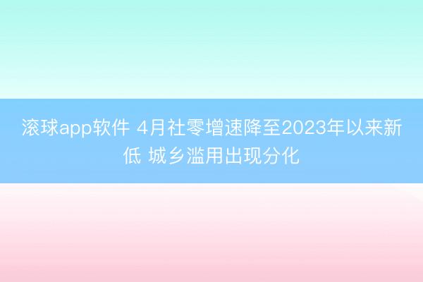 滚球app软件 4月社零增速降至2023年以来新低 城乡滥用出现分化