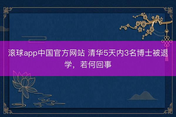 滚球app中国官方网站 清华5天内3名博士被退学，若何回事