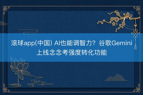 滚球app(中国) AI也能调智力？谷歌Gemini上线念念考强度转化功能