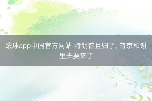 滚球app中国官方网站 特朗普且归了, 普京和谢里夫要来了