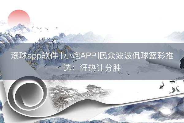 滚球app软件 [小炮APP]民众波波侃球篮彩推选：狂热让分胜