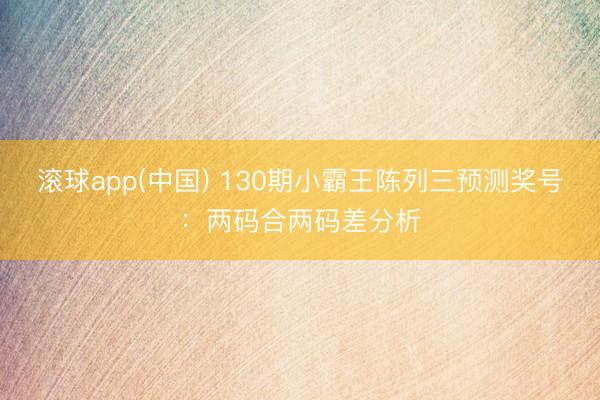 滚球app(中国) 130期小霸王陈列三预测奖号:两码合两码差分析