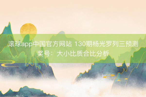 滚球app中国官方网站 130期杨光罗列三预测奖号:大小比质合比分析