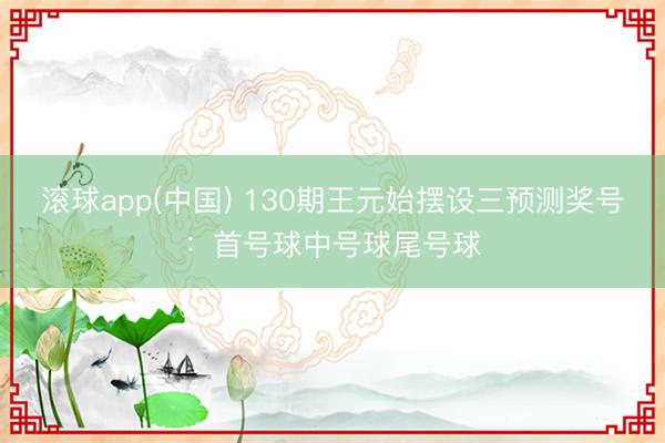 滚球app(中国) 130期王元始摆设三预测奖号:首号球中号球尾号球