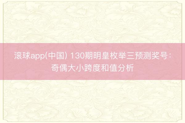 滚球app(中国) 130期明皇枚举三预测奖号:奇偶大小跨度和值分析