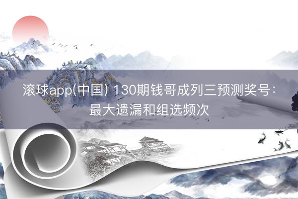 滚球app(中国) 130期钱哥成列三预测奖号：最大遗漏和组选频次