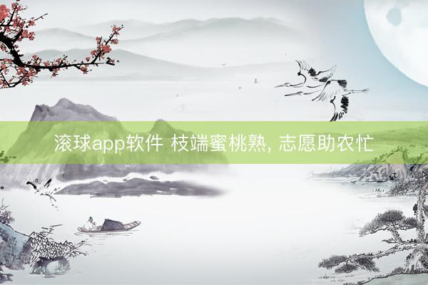 滚球app软件 枝端蜜桃熟， 志愿助农忙