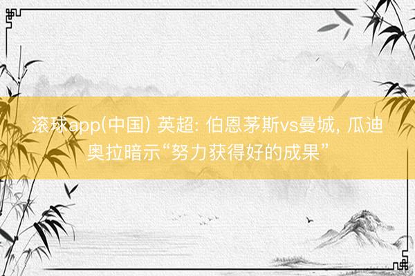滚球app(中国) 英超: 伯恩茅斯vs曼城, 瓜迪奥拉暗示“努力获得好的成果”