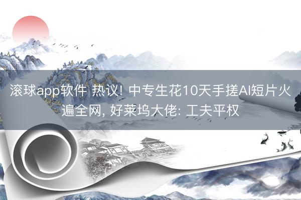 滚球app软件 热议! 中专生花10天手搓AI短片火遍全网， 好莱坞大佬: 工夫平权