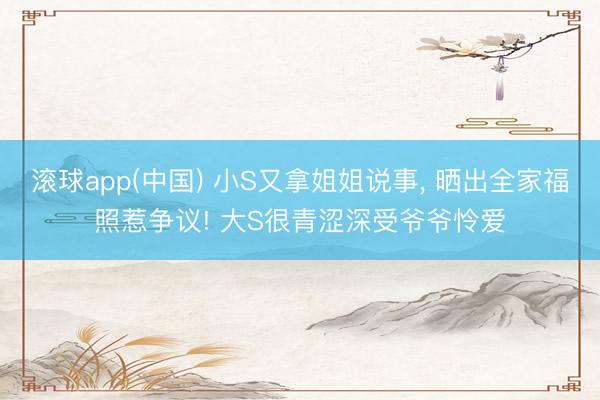 滚球app(中国) 小S又拿姐姐说事, 晒出全家福照惹争议! 大S很青涩深受爷爷怜爱