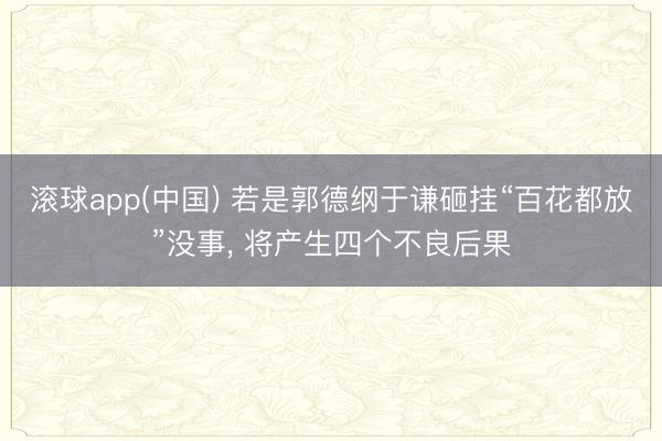 滚球app(中国) 若是郭德纲于谦砸挂“百花都放”没事， 将产生四个不良后果
