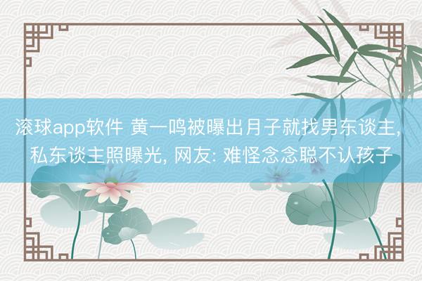 滚球app软件 黄一鸣被曝出月子就找男东谈主， 私东谈主照曝光， 网友: 难怪念念聪不认孩子