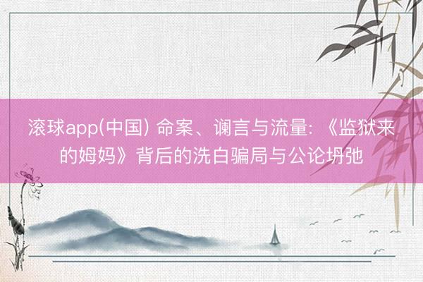 滚球app(中国) 命案、谰言与流量: 《监狱来的姆妈》背后的洗白骗局与公论坍弛