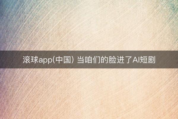 滚球app(中国) 当咱们的脸进了AI短剧