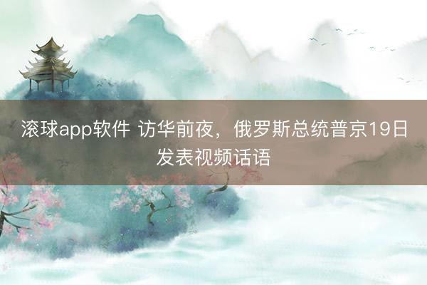 滚球app软件 访华前夜,俄罗斯总统普京19日发表视频话语