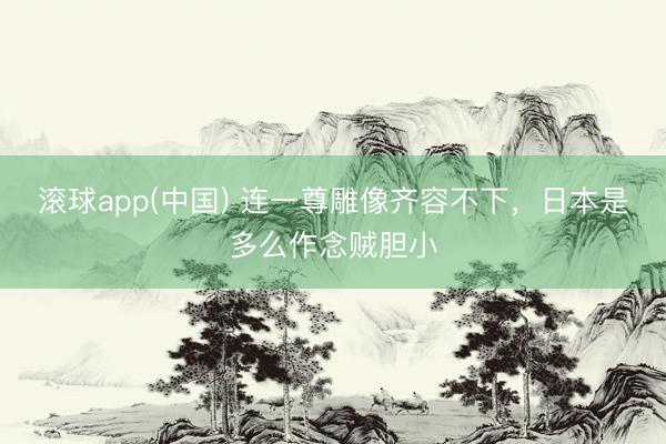 滚球app(中国) 连一尊雕像齐容不下，日本是多么作念贼胆小