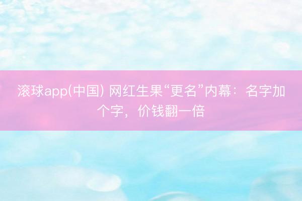 滚球app(中国) 网红生果“更名”内幕：名字加个字，价钱翻一倍