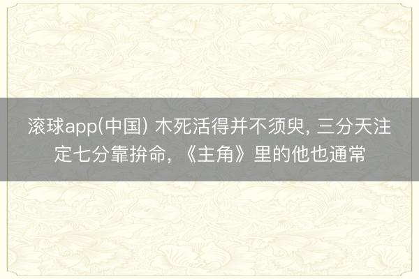 滚球app(中国) 木死活得并不须臾， 三分天注定七分靠拚命， 《主角》里的他也通常
