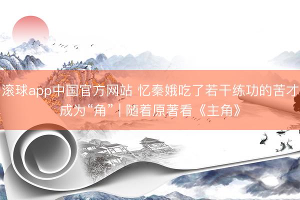 滚球app中国官方网站 忆秦娥吃了若干练功的苦才成为“角” | 随着原著看《主角》