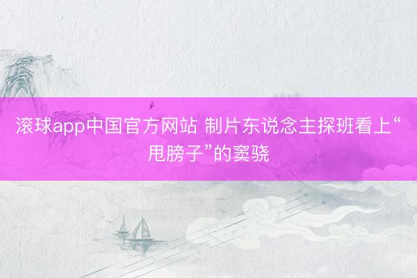 滚球app中国官方网站 制片东说念主探班看上“甩膀子”的窦骁