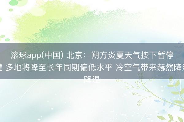 滚球app(中国) 北京：朔方炎夏天气按下暂停键 多地将降至长年同期偏低水平 冷空气带来赫然降温