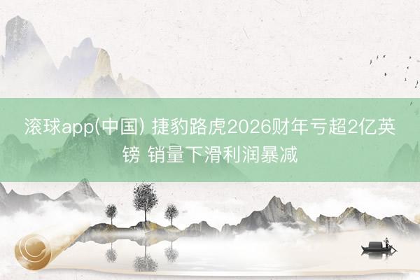 滚球app(中国) 捷豹路虎2026财年亏超2亿英镑 销量下滑利润暴减