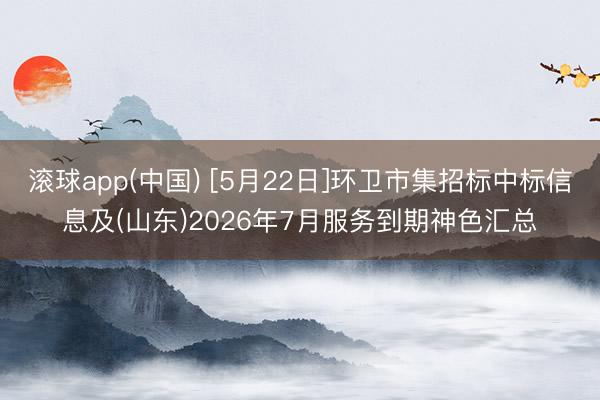 滚球app(中国) [5月22日]环卫市集招标中标信息及(山东)2026年7月服务到期神色汇总