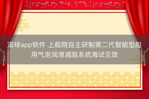 滚球app软件 上船院自主研制第二代智能型船用气泡润滑减阻系统海试见效