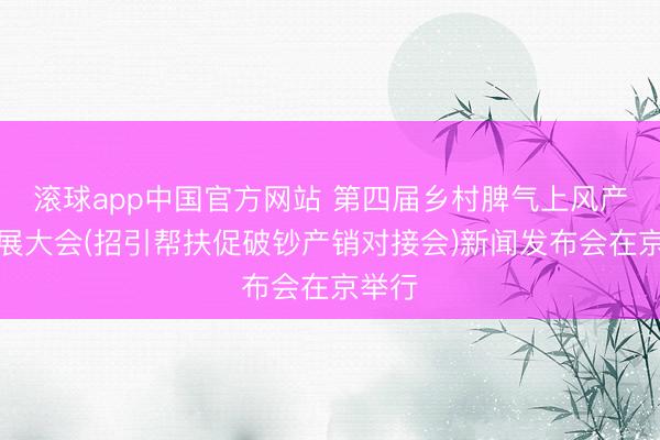 滚球app中国官方网站 第四届乡村脾气上风产业发展大会(招引帮扶促破钞产销对接会)新闻发布会在京举行