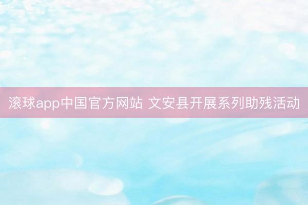 滚球app中国官方网站 文安县开展系列助残活动