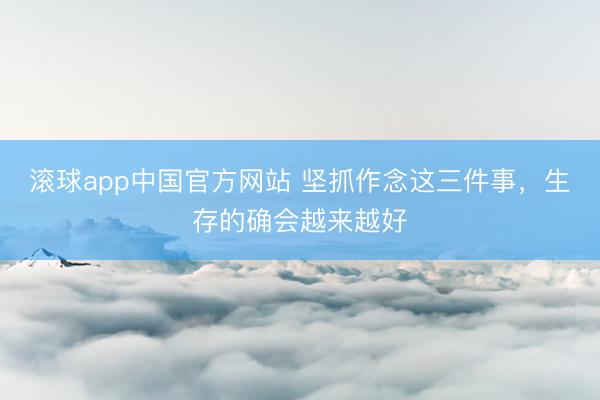 滚球app中国官方网站 坚抓作念这三件事，生存的确会越来越好