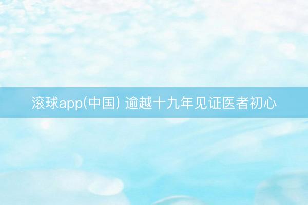 滚球app(中国) 逾越十九年见证医者初心