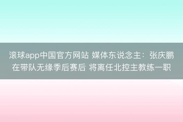 滚球app中国官方网站 媒体东说念主：张庆鹏在带队无缘季后赛后 将离任北控主教练一职