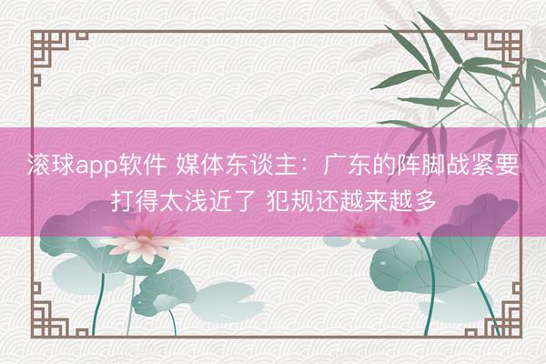 滚球app软件 媒体东谈主：广东的阵脚战紧要打得太浅近了 犯规还越来越多