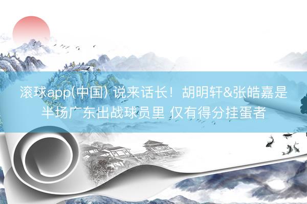滚球app(中国) 说来话长！胡明轩&张皓嘉是半场广东出战球员里 仅有得分挂蛋者