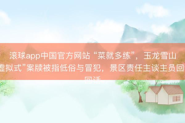 滚球app中国官方网站 “菜就多练”，玉龙雪山“虚拟式”案牍被指低俗与冒犯，景区责任主谈主员回话