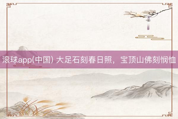 滚球app(中国) 大足石刻春日照，宝顶山佛刻悯恤