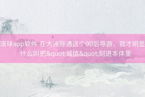 滚球app软件 在大连际遇这个90后导游，我才明显：什么叫把"诚信"刻进本体里