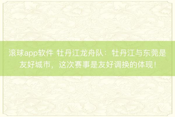 滚球app软件 牡丹江龙舟队：牡丹江与东莞是友好城市，这次赛事是友好调换的体现！