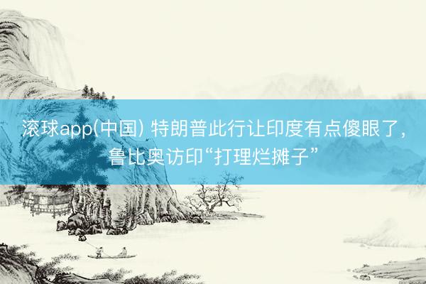 滚球app(中国) 特朗普此行让印度有点傻眼了，鲁比奥访印“打理烂摊子”