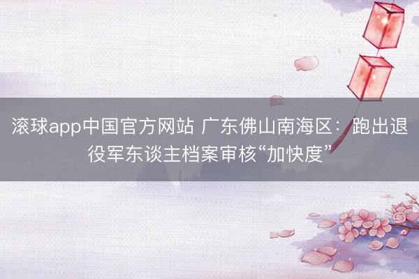 滚球app中国官方网站 广东佛山南海区：跑出退役军东谈主档案审核“加快度”