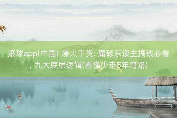 滚球app(中国) 爆火干货: 庸碌东谈主搞钱必看， 九大底层逻辑(看懂少走5年弯路)