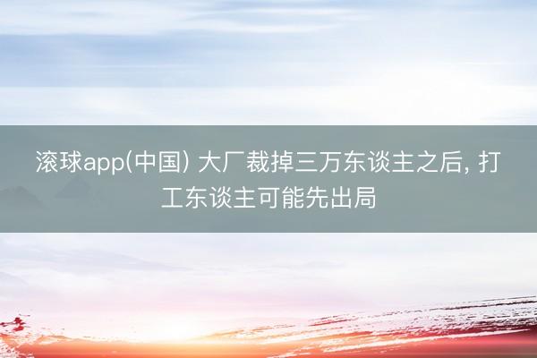 滚球app(中国) 大厂裁掉三万东谈主之后， 打工东谈主可能先出局
