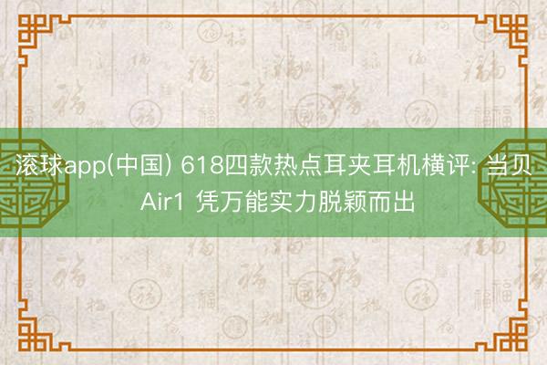 滚球app(中国) 618四款热点耳夹耳机横评: 当贝 Air1 凭万能实力脱颖而出