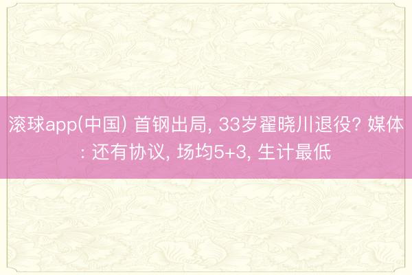 滚球app(中国) 首钢出局， 33岁翟晓川退役? 媒体: 还有协议， 场均5+3， 生计最低