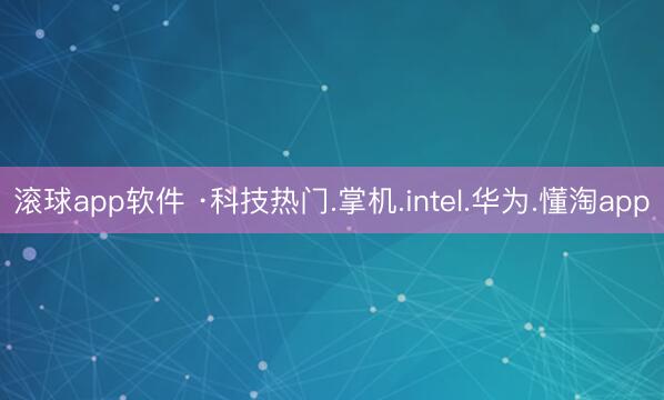 滚球app软件 ·科技热门.掌机.intel.华为.懂淘app