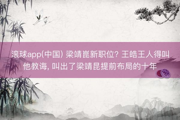 滚球app(中国) 梁靖崑新职位? 王皓王人得叫他教诲， 叫出了梁靖昆提前布局的十年